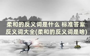 柔和的反义词是什么 标准答案反义词大全(柔和的反义词是啥)